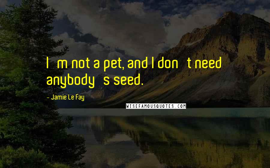 Jamie Le Fay Quotes: I'm not a pet, and I don't need anybody's seed.