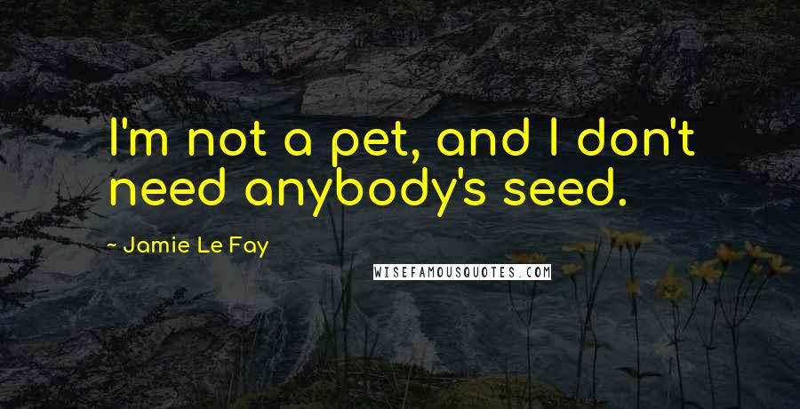 Jamie Le Fay Quotes: I'm not a pet, and I don't need anybody's seed.