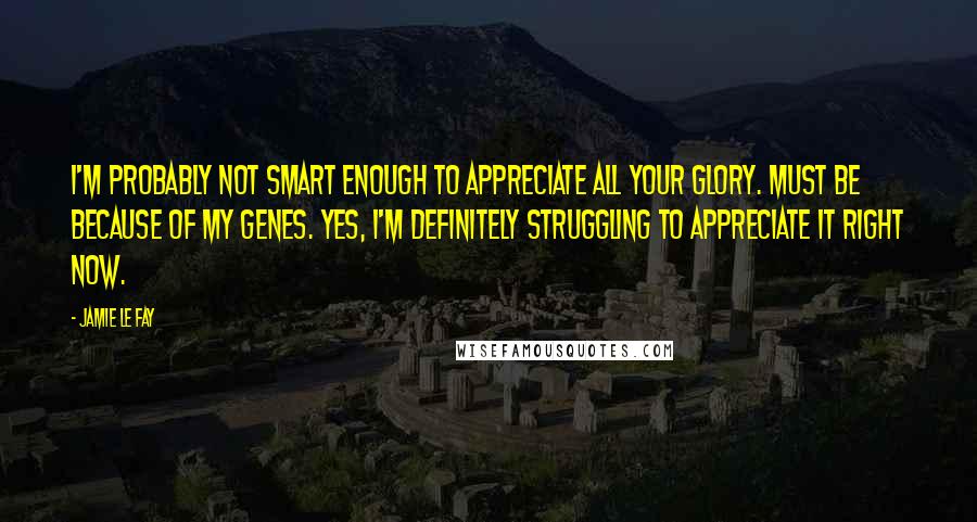 Jamie Le Fay Quotes: I'm probably not smart enough to appreciate all your glory. Must be because of my genes. Yes, I'm definitely struggling to appreciate it right now.