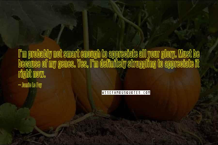 Jamie Le Fay Quotes: I'm probably not smart enough to appreciate all your glory. Must be because of my genes. Yes, I'm definitely struggling to appreciate it right now.