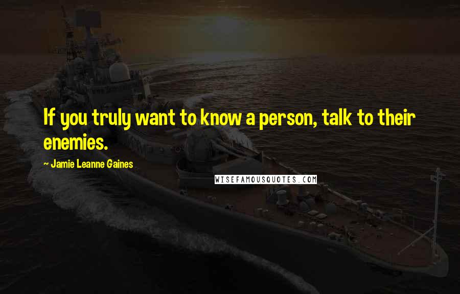 Jamie Leanne Gaines Quotes: If you truly want to know a person, talk to their enemies.