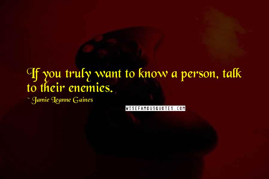 Jamie Leanne Gaines Quotes: If you truly want to know a person, talk to their enemies.