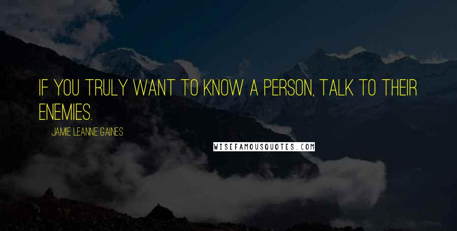 Jamie Leanne Gaines Quotes: If you truly want to know a person, talk to their enemies.