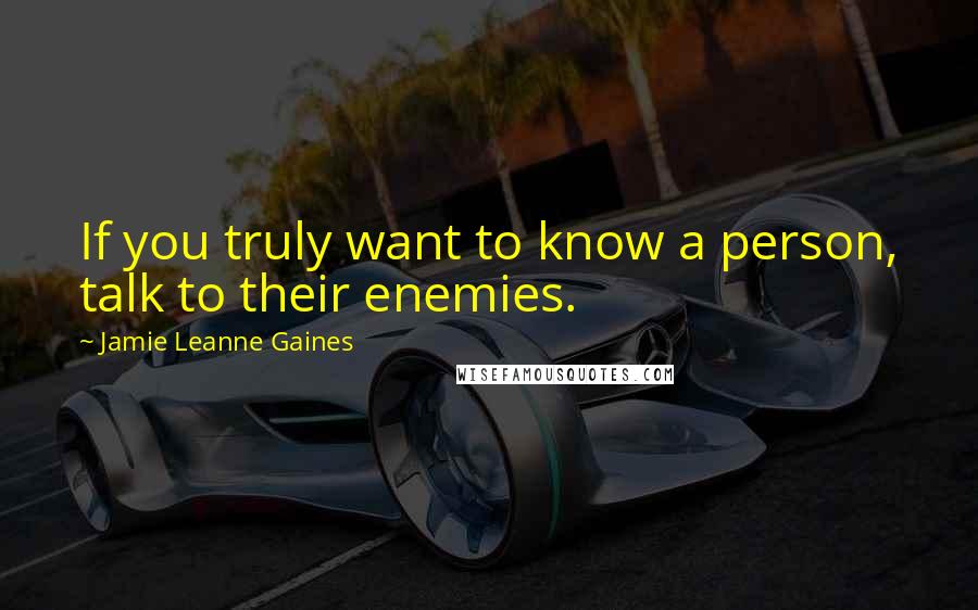 Jamie Leanne Gaines Quotes: If you truly want to know a person, talk to their enemies.