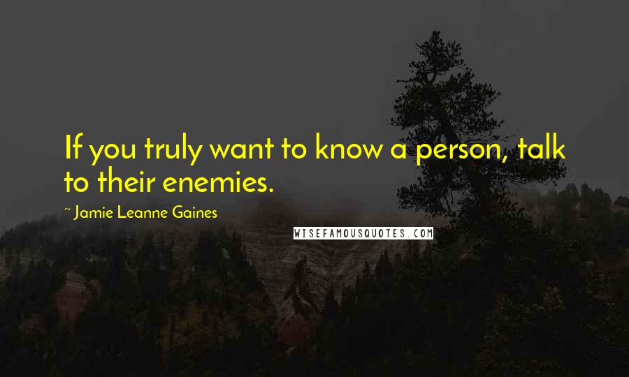 Jamie Leanne Gaines Quotes: If you truly want to know a person, talk to their enemies.