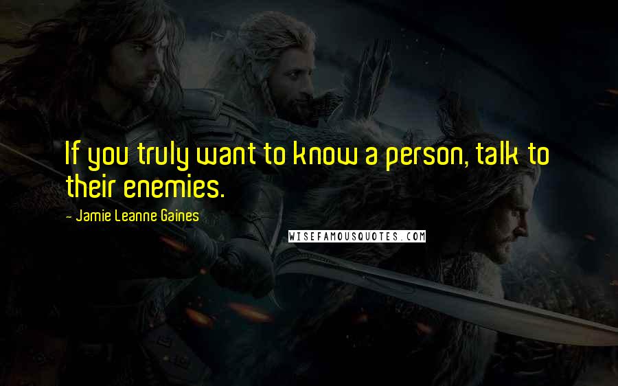 Jamie Leanne Gaines Quotes: If you truly want to know a person, talk to their enemies.