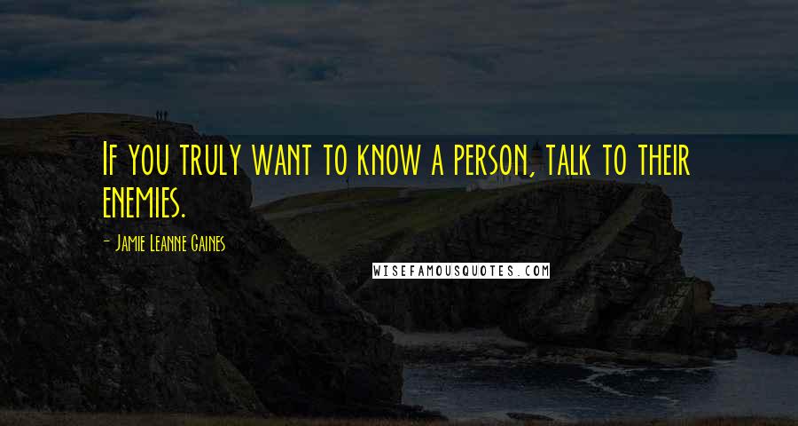 Jamie Leanne Gaines Quotes: If you truly want to know a person, talk to their enemies.
