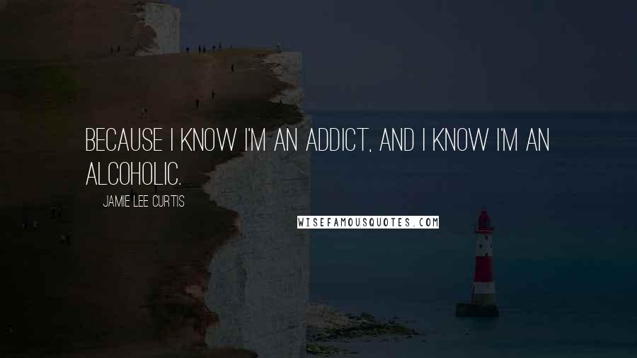 Jamie Lee Curtis Quotes: Because I know I'm an addict, and I know I'm an alcoholic.