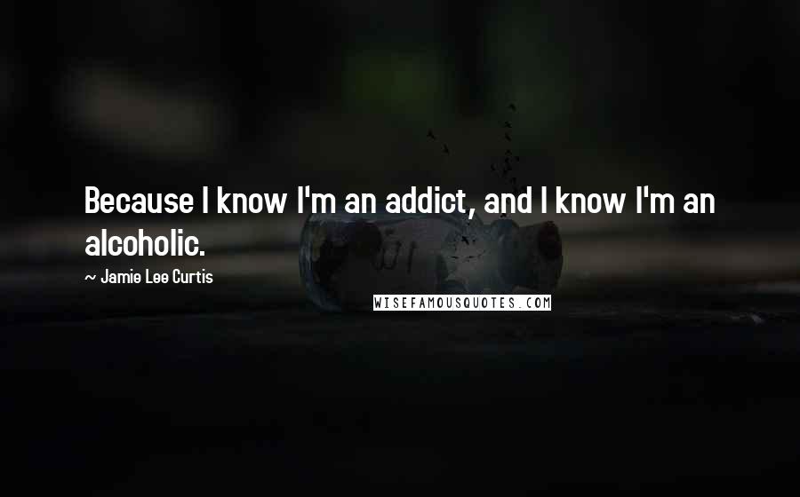 Jamie Lee Curtis Quotes: Because I know I'm an addict, and I know I'm an alcoholic.