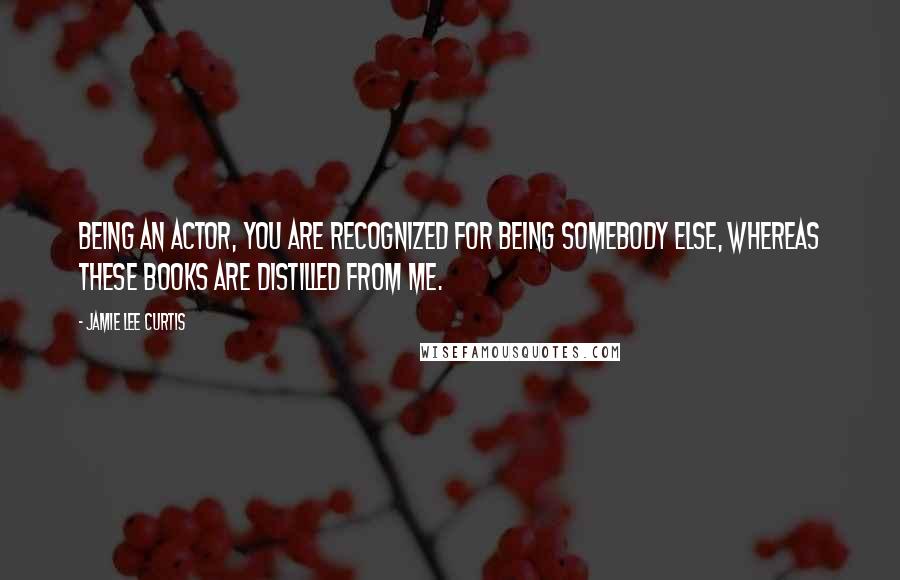 Jamie Lee Curtis Quotes: Being an actor, you are recognized for being somebody else, whereas these books are distilled from me.