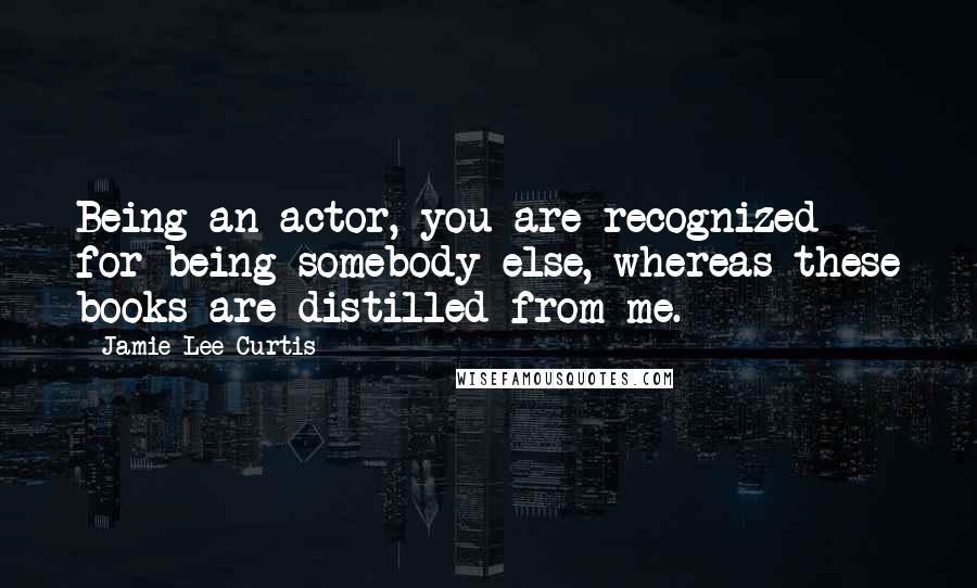 Jamie Lee Curtis Quotes: Being an actor, you are recognized for being somebody else, whereas these books are distilled from me.