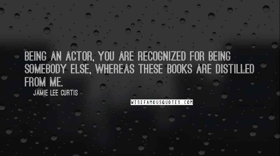 Jamie Lee Curtis Quotes: Being an actor, you are recognized for being somebody else, whereas these books are distilled from me.