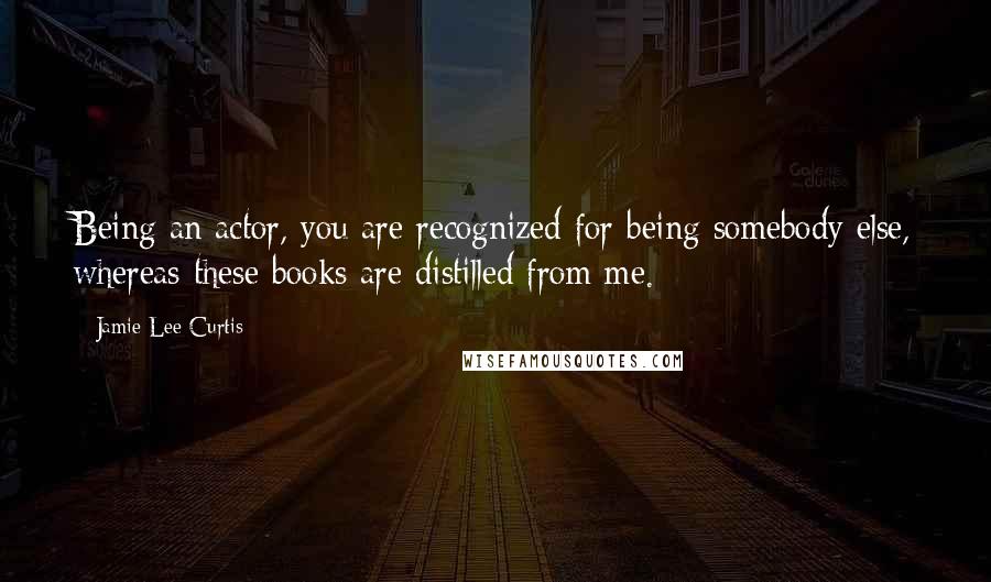 Jamie Lee Curtis Quotes: Being an actor, you are recognized for being somebody else, whereas these books are distilled from me.