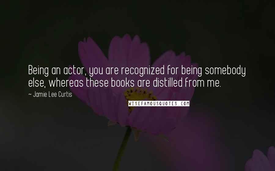 Jamie Lee Curtis Quotes: Being an actor, you are recognized for being somebody else, whereas these books are distilled from me.