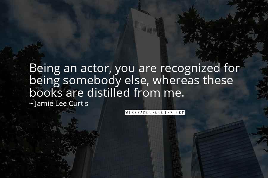 Jamie Lee Curtis Quotes: Being an actor, you are recognized for being somebody else, whereas these books are distilled from me.