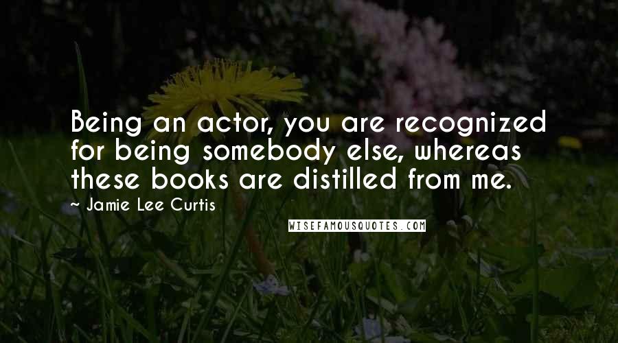 Jamie Lee Curtis Quotes: Being an actor, you are recognized for being somebody else, whereas these books are distilled from me.