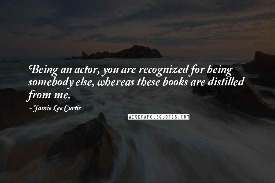 Jamie Lee Curtis Quotes: Being an actor, you are recognized for being somebody else, whereas these books are distilled from me.