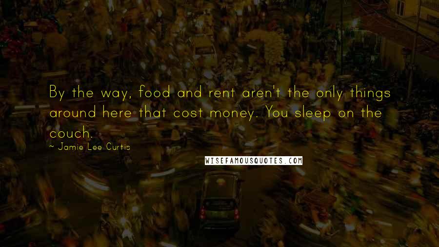 Jamie Lee Curtis Quotes: By the way, food and rent aren't the only things around here that cost money. You sleep on the couch.