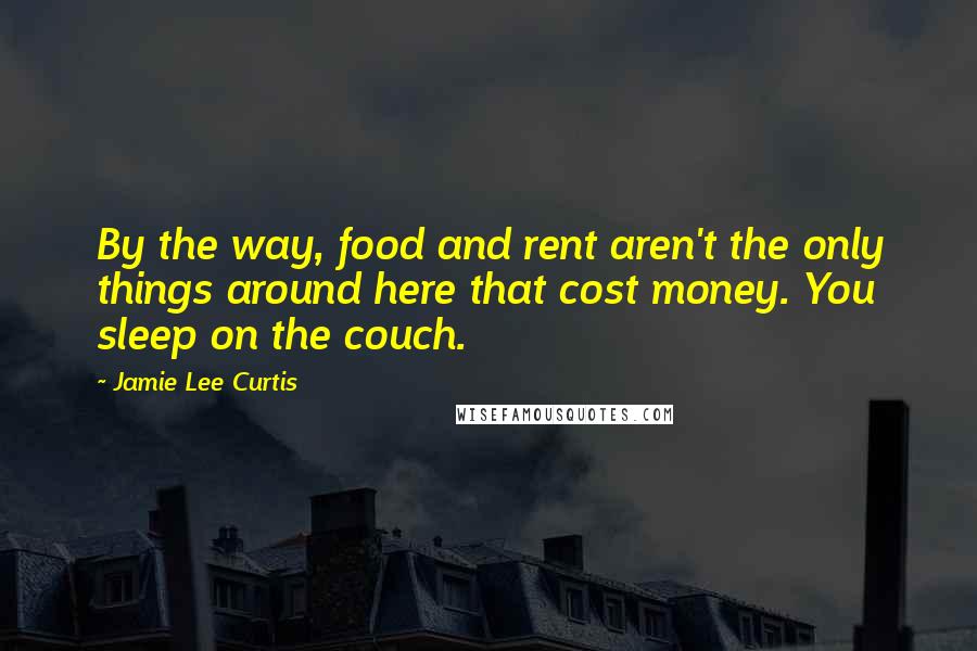 Jamie Lee Curtis Quotes: By the way, food and rent aren't the only things around here that cost money. You sleep on the couch.