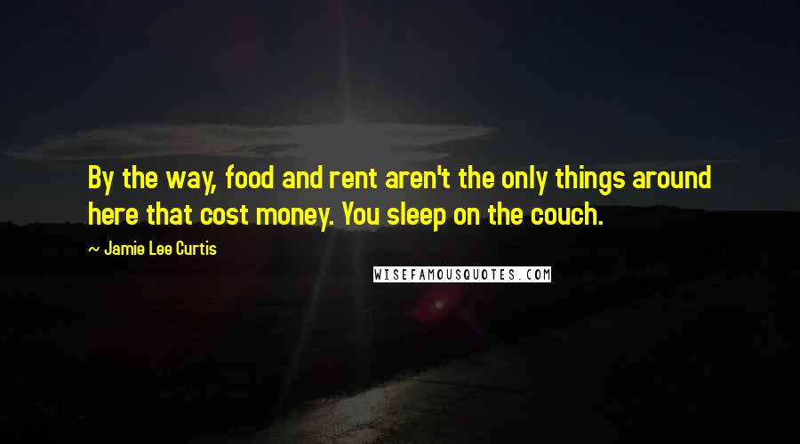 Jamie Lee Curtis Quotes: By the way, food and rent aren't the only things around here that cost money. You sleep on the couch.