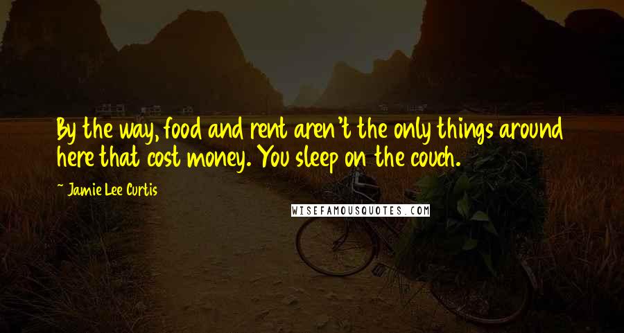 Jamie Lee Curtis Quotes: By the way, food and rent aren't the only things around here that cost money. You sleep on the couch.