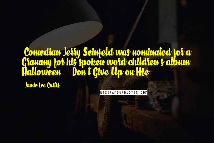 Jamie Lee Curtis Quotes: [Comedian Jerry Seinfeld was nominated for a Grammy for his spoken-word children's album] Halloween ... Don't Give Up on Me.