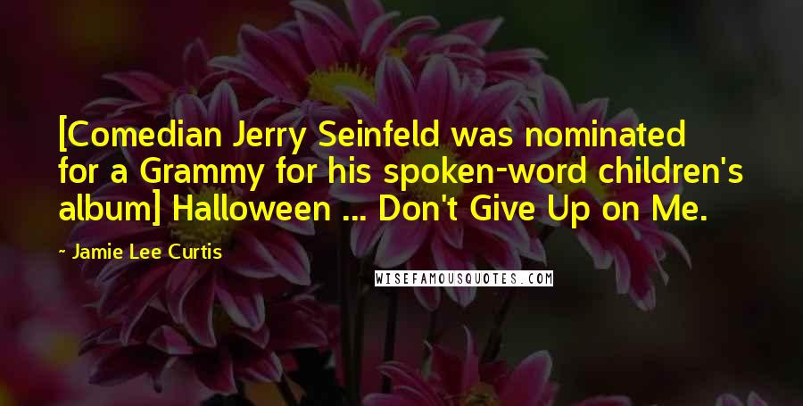 Jamie Lee Curtis Quotes: [Comedian Jerry Seinfeld was nominated for a Grammy for his spoken-word children's album] Halloween ... Don't Give Up on Me.