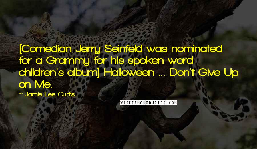 Jamie Lee Curtis Quotes: [Comedian Jerry Seinfeld was nominated for a Grammy for his spoken-word children's album] Halloween ... Don't Give Up on Me.