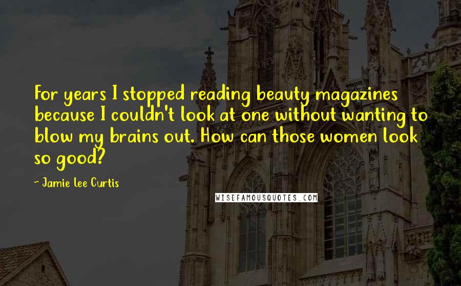 Jamie Lee Curtis Quotes: For years I stopped reading beauty magazines because I couldn't look at one without wanting to blow my brains out. How can those women look so good?