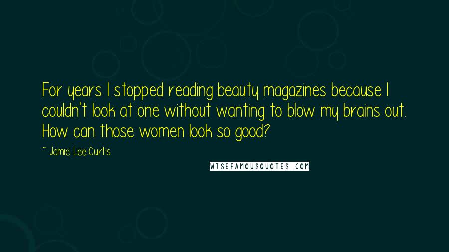 Jamie Lee Curtis Quotes: For years I stopped reading beauty magazines because I couldn't look at one without wanting to blow my brains out. How can those women look so good?