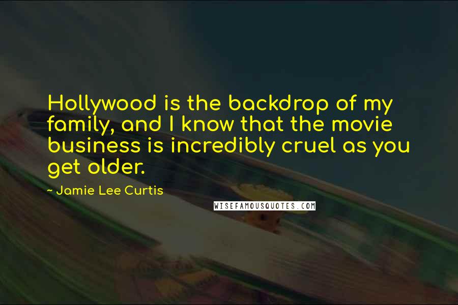 Jamie Lee Curtis Quotes: Hollywood is the backdrop of my family, and I know that the movie business is incredibly cruel as you get older.