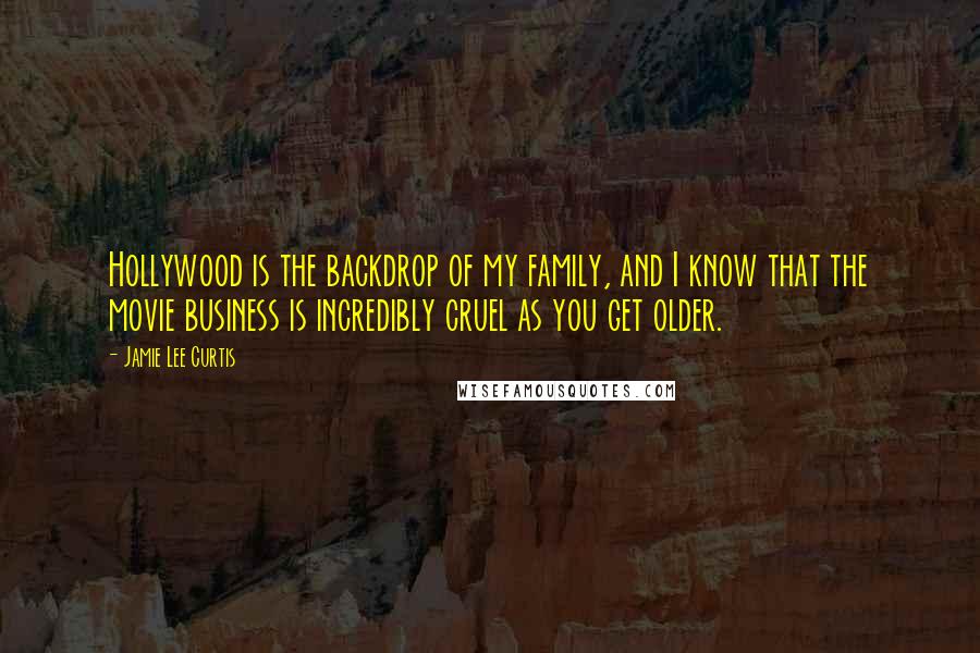 Jamie Lee Curtis Quotes: Hollywood is the backdrop of my family, and I know that the movie business is incredibly cruel as you get older.