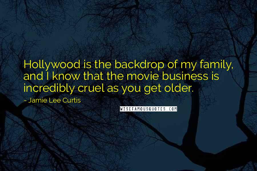 Jamie Lee Curtis Quotes: Hollywood is the backdrop of my family, and I know that the movie business is incredibly cruel as you get older.