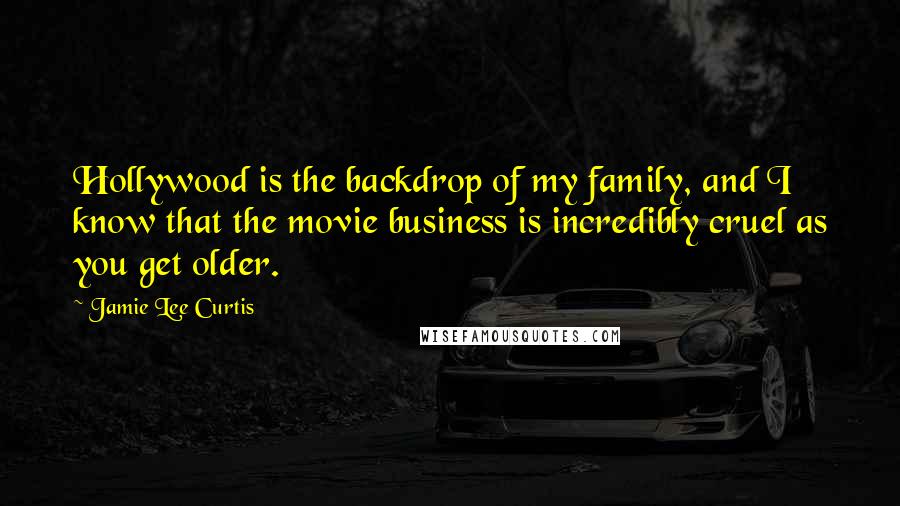 Jamie Lee Curtis Quotes: Hollywood is the backdrop of my family, and I know that the movie business is incredibly cruel as you get older.