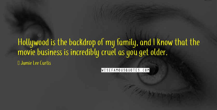 Jamie Lee Curtis Quotes: Hollywood is the backdrop of my family, and I know that the movie business is incredibly cruel as you get older.