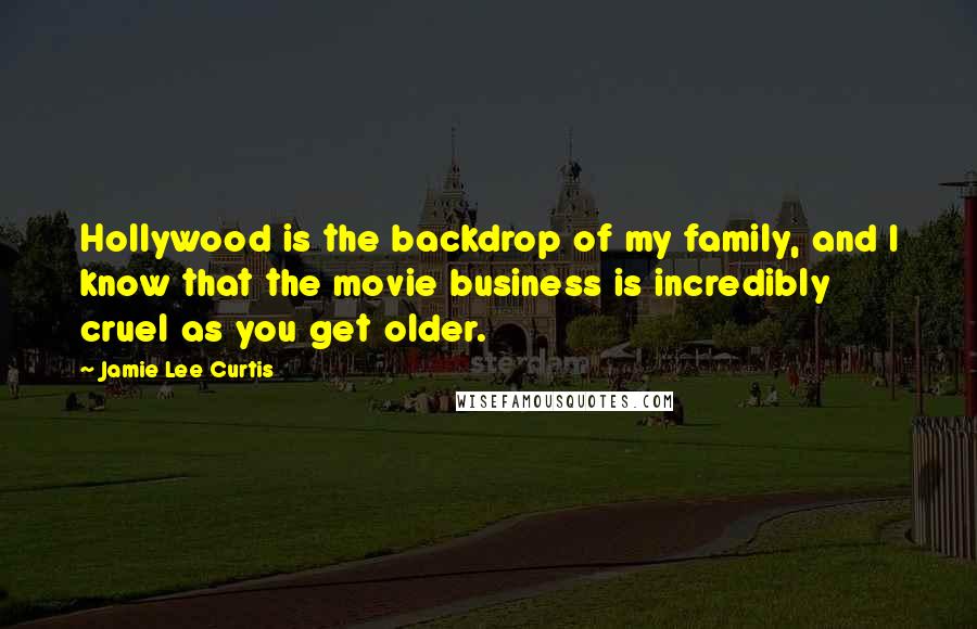 Jamie Lee Curtis Quotes: Hollywood is the backdrop of my family, and I know that the movie business is incredibly cruel as you get older.