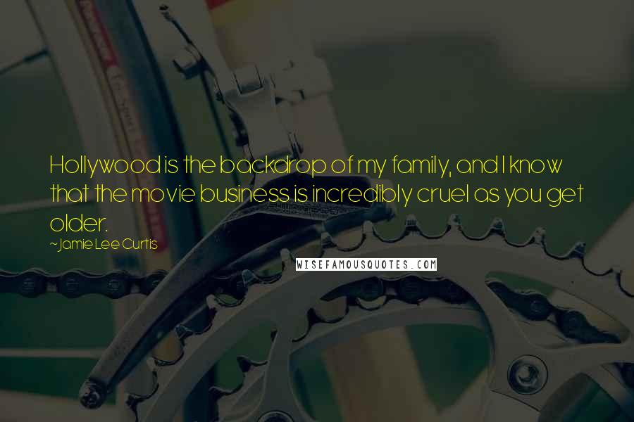 Jamie Lee Curtis Quotes: Hollywood is the backdrop of my family, and I know that the movie business is incredibly cruel as you get older.
