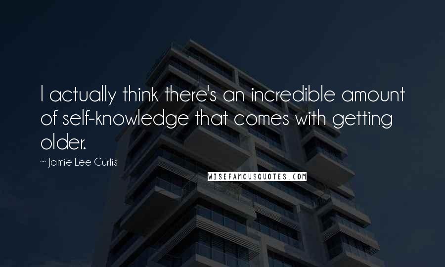 Jamie Lee Curtis Quotes: I actually think there's an incredible amount of self-knowledge that comes with getting older.