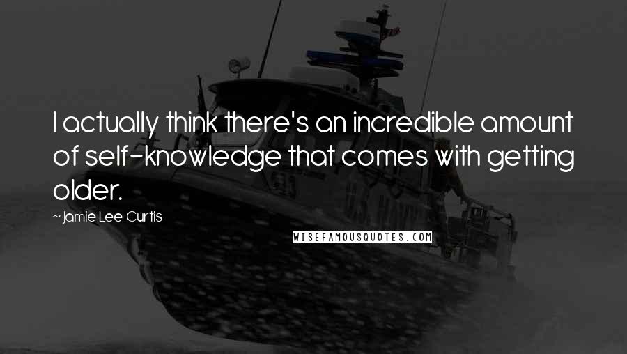 Jamie Lee Curtis Quotes: I actually think there's an incredible amount of self-knowledge that comes with getting older.