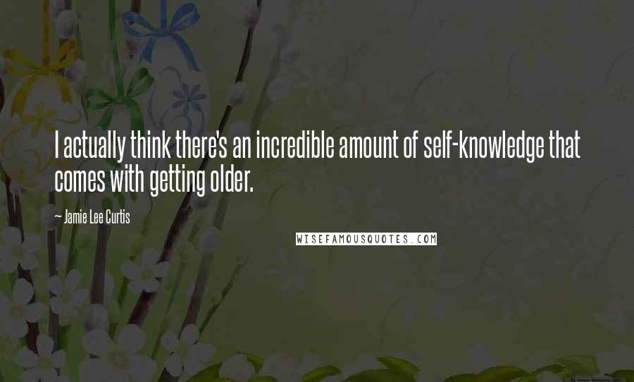Jamie Lee Curtis Quotes: I actually think there's an incredible amount of self-knowledge that comes with getting older.