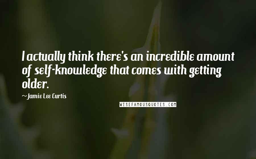 Jamie Lee Curtis Quotes: I actually think there's an incredible amount of self-knowledge that comes with getting older.