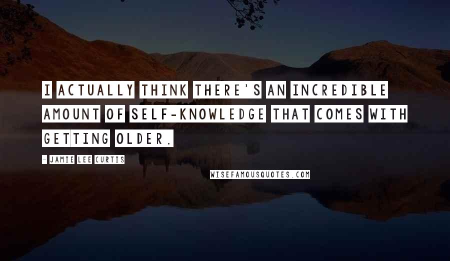 Jamie Lee Curtis Quotes: I actually think there's an incredible amount of self-knowledge that comes with getting older.