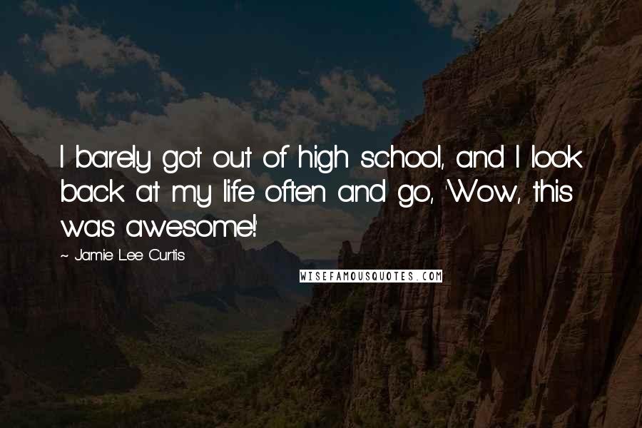 Jamie Lee Curtis Quotes: I barely got out of high school, and I look back at my life often and go, 'Wow, this was awesome!'