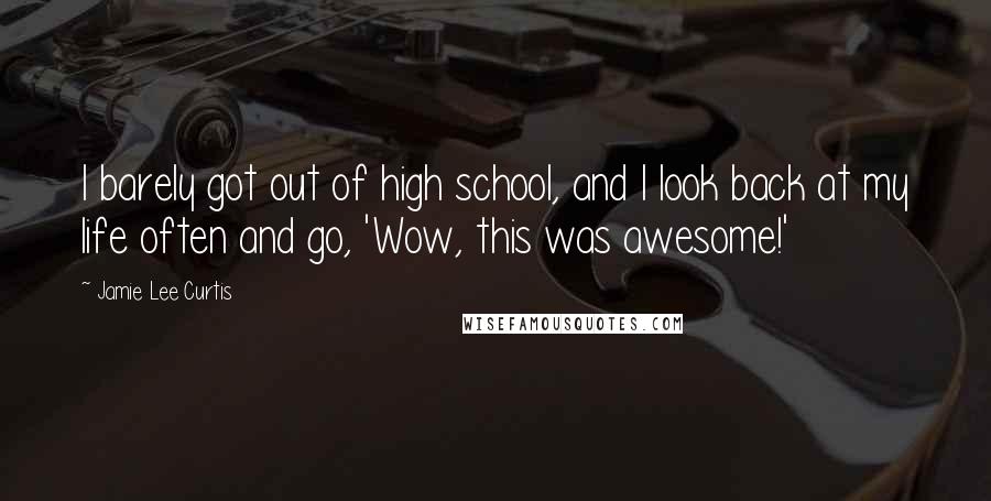 Jamie Lee Curtis Quotes: I barely got out of high school, and I look back at my life often and go, 'Wow, this was awesome!'