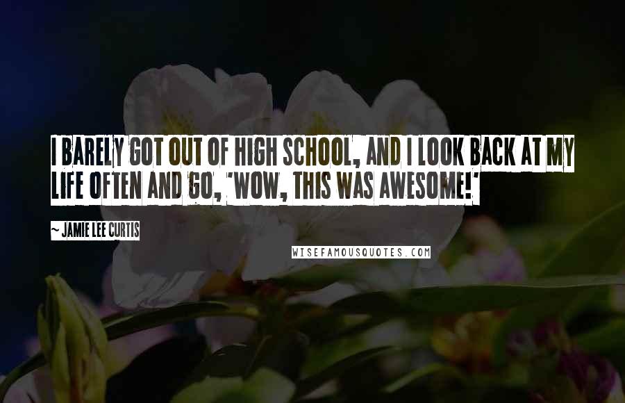 Jamie Lee Curtis Quotes: I barely got out of high school, and I look back at my life often and go, 'Wow, this was awesome!'