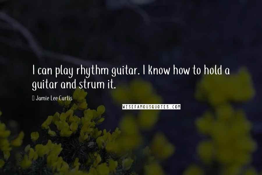 Jamie Lee Curtis Quotes: I can play rhythm guitar. I know how to hold a guitar and strum it.