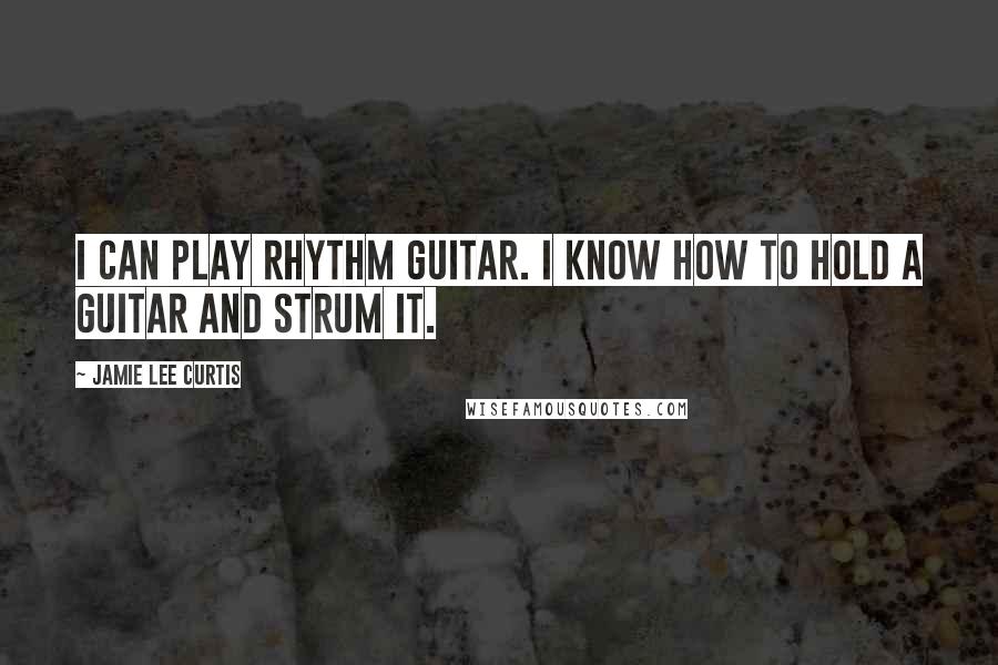 Jamie Lee Curtis Quotes: I can play rhythm guitar. I know how to hold a guitar and strum it.