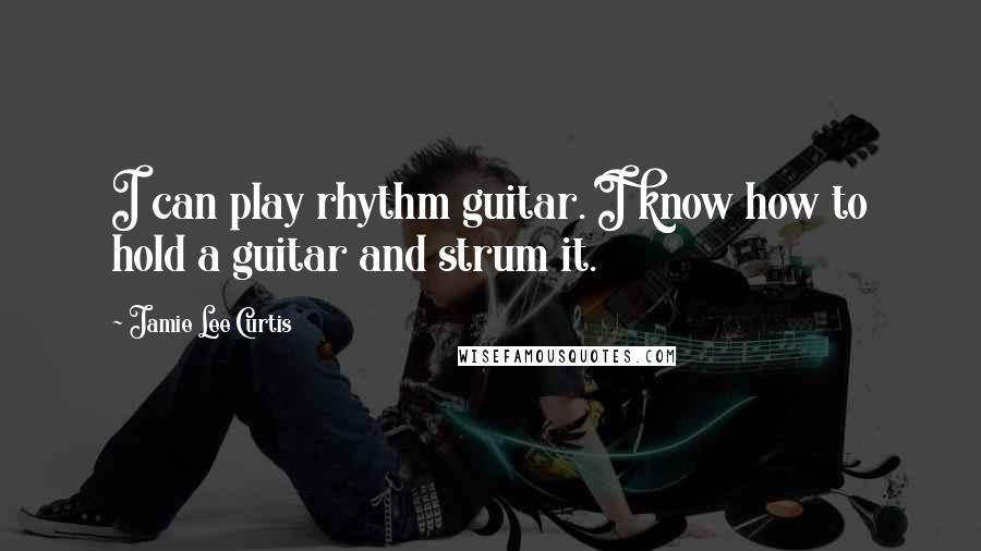 Jamie Lee Curtis Quotes: I can play rhythm guitar. I know how to hold a guitar and strum it.