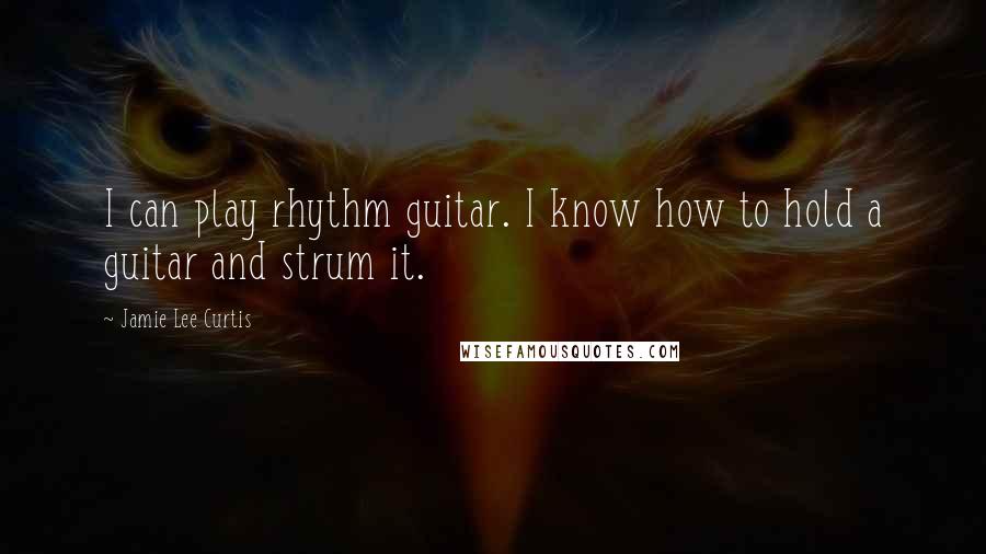 Jamie Lee Curtis Quotes: I can play rhythm guitar. I know how to hold a guitar and strum it.