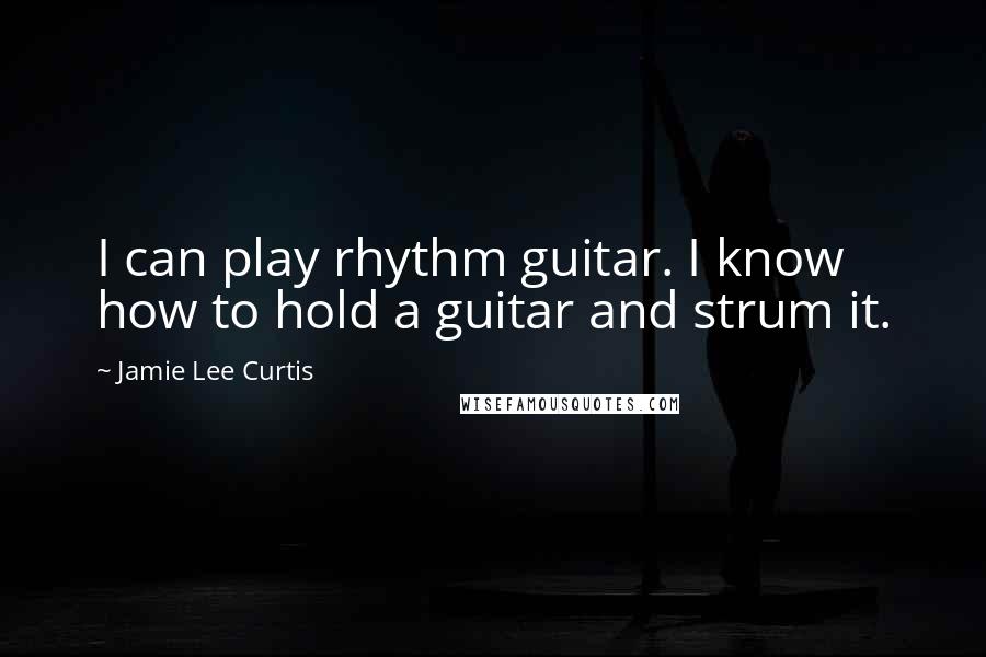 Jamie Lee Curtis Quotes: I can play rhythm guitar. I know how to hold a guitar and strum it.